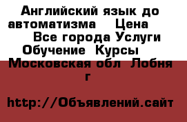 Английский язык до автоматизма. › Цена ­ 1 000 - Все города Услуги » Обучение. Курсы   . Московская обл.,Лобня г.